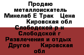 Продаю металлоискатель Минелаб Е-Трак › Цена ­ 53 000 - Кировская обл., Слободской р-н, Слободской г. Развлечения и отдых » Другое   . Кировская обл.